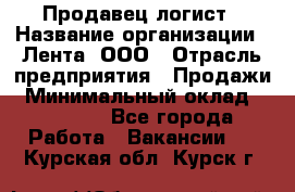 Продавец-логист › Название организации ­ Лента, ООО › Отрасль предприятия ­ Продажи › Минимальный оклад ­ 23 000 - Все города Работа » Вакансии   . Курская обл.,Курск г.